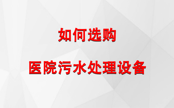  醫院污水處理設備選購指南：關鍵要素與實用建議